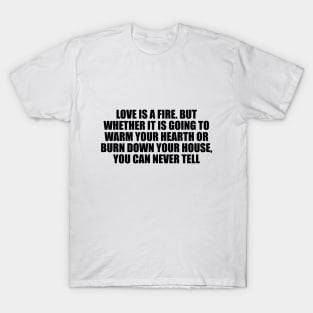 Love is a fire. But whether it is going to warm your hearth or burn down your house, you can never tell T-Shirt